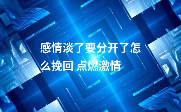 感情淡了要分开了怎么挽回 点燃激情
